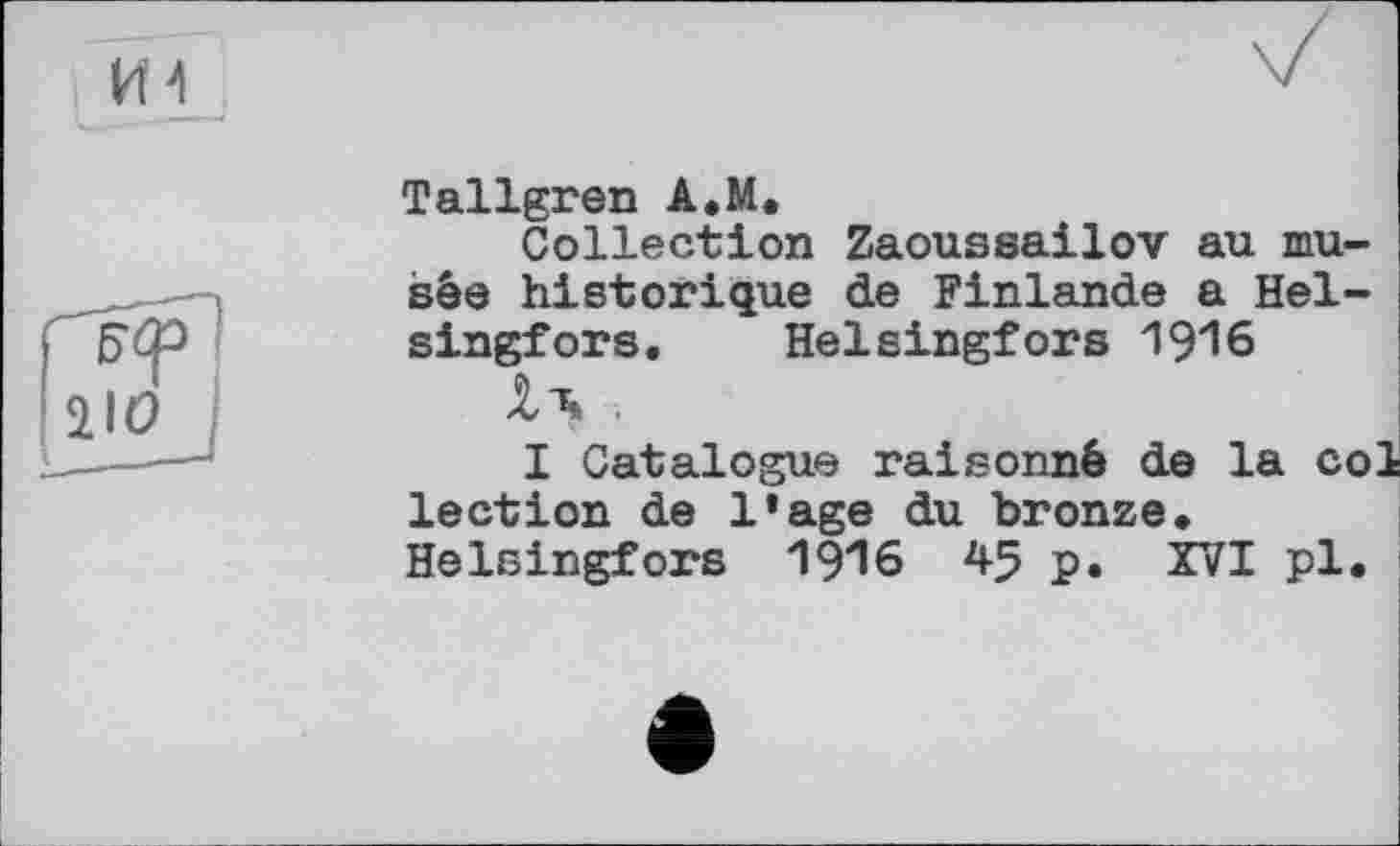 ﻿Tallgren A.M.
Collection Zaoussailov au musée historique de Finlande a Helsingfors. Helsingfors 1916
I Catalogue raisonné de la col lection de l’age du bronze. Helsingfors 1916 45 p. XVI pl.